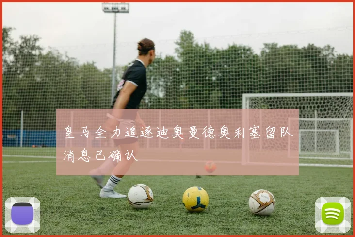 皇马全力追逐迪奥曼德奥利塞留队消息已确认