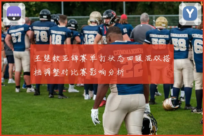 王楚钦亚锦赛单打状态回暖混双搭档调整对比赛影响分析
