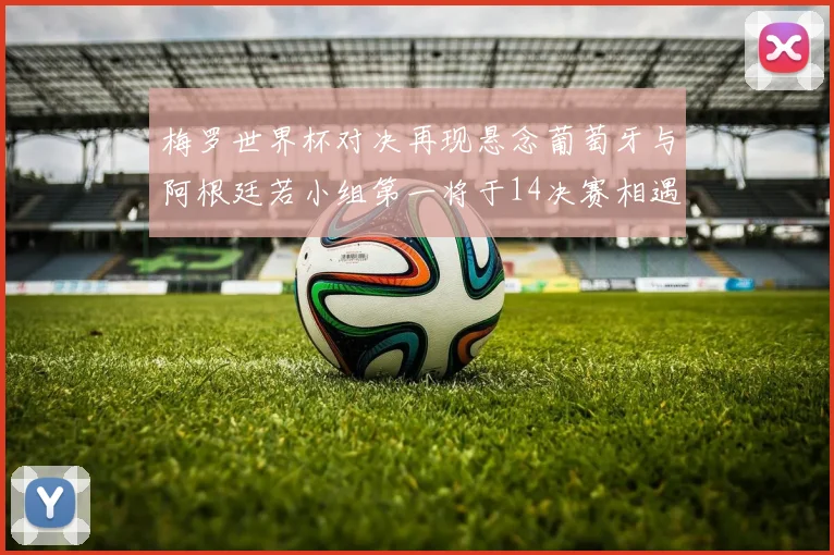 梅罗世界杯对决再现悬念葡萄牙与阿根廷若小组第一将于14决赛相遇