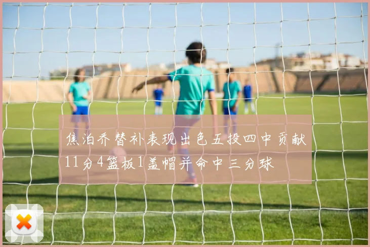 焦泊乔替补表现出色五投四中贡献11分4篮板1盖帽并命中三分球