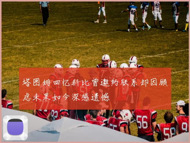 塔图姆回忆科比曾邀约联系却因顾虑未果如今深感遗憾