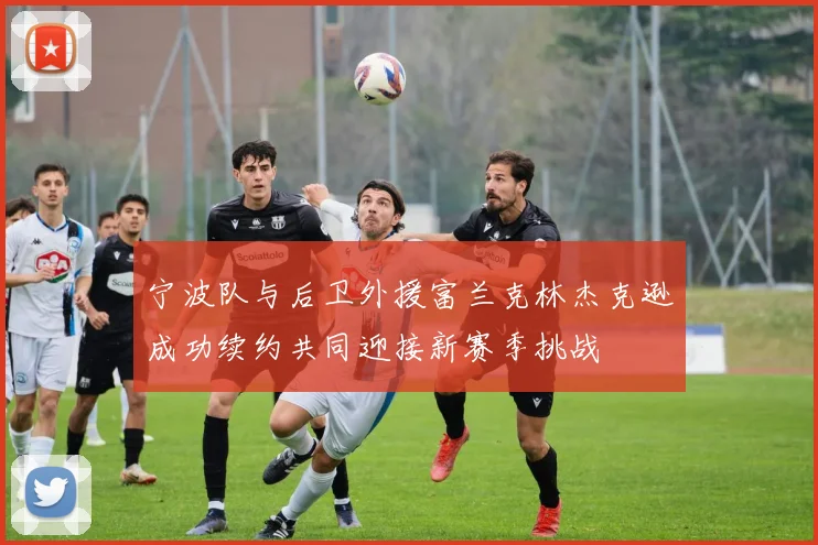 宁波队与后卫外援富兰克林杰克逊成功续约共同迎接新赛季挑战
